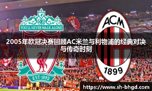 2005年欧冠决赛回顾AC米兰与利物浦的经典对决与传奇时刻