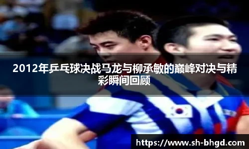2012年乒乓球决战马龙与柳承敏的巅峰对决与精彩瞬间回顾