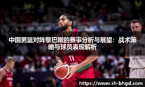 中国男篮对阵黎巴嫩的赛事分析与展望：战术策略与球员表现解析