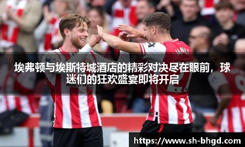 埃弗顿与埃斯特城酒店的精彩对决尽在眼前，球迷们的狂欢盛宴即将开启