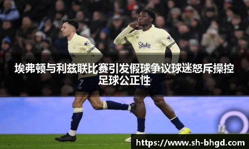 埃弗顿与利兹联比赛引发假球争议球迷怒斥操控足球公正性