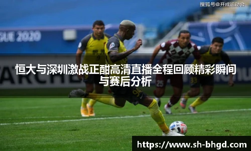 恒大与深圳激战正酣高清直播全程回顾精彩瞬间与赛后分析