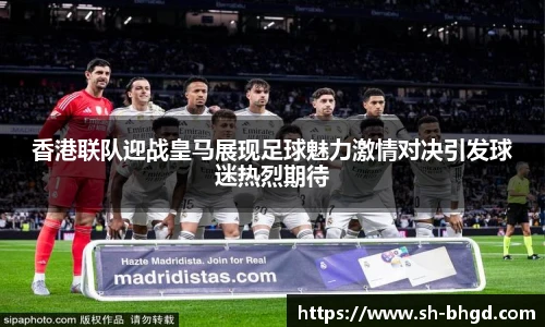 香港联队迎战皇马展现足球魅力激情对决引发球迷热烈期待