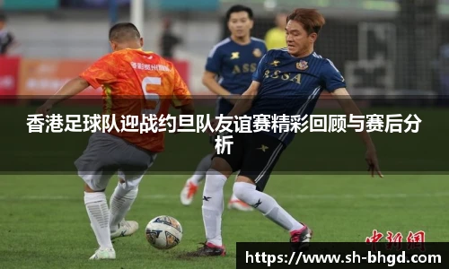 香港足球队迎战约旦队友谊赛精彩回顾与赛后分析
