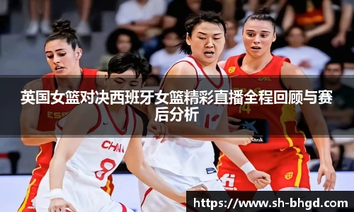 英国女篮对决西班牙女篮精彩直播全程回顾与赛后分析