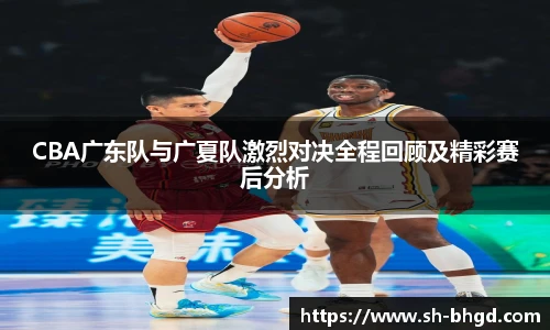 CBA广东队与广夏队激烈对决全程回顾及精彩赛后分析